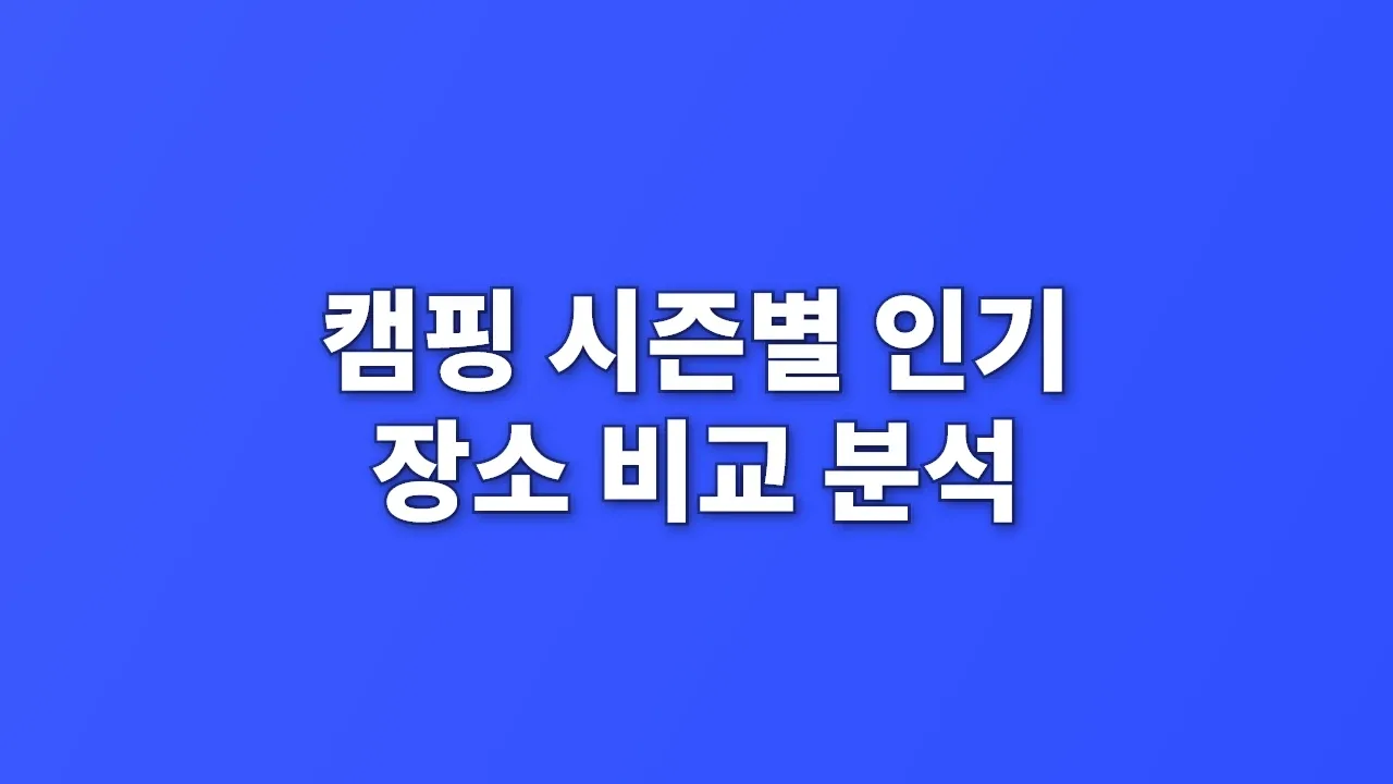 캠핑 시즌별 인기 장소 비교 분석